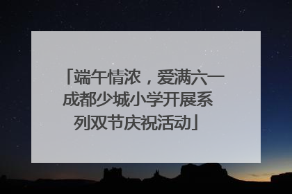 端午情浓，爱满六一 成都少城小学开展系列双节庆祝活动
