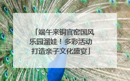 端午来铜官窑国风乐园溜娃！多彩活动打造亲子文化盛宴