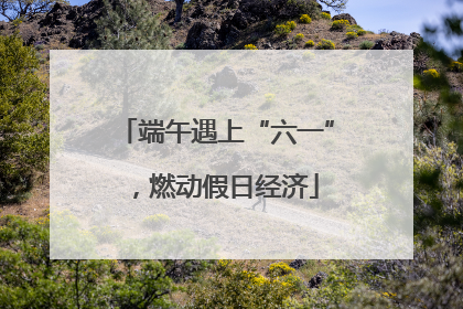 端午遇上“六一”，燃动假日经济