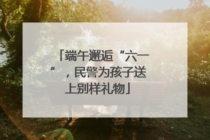 端午邂逅“六一”，民警为孩子送上别样礼物