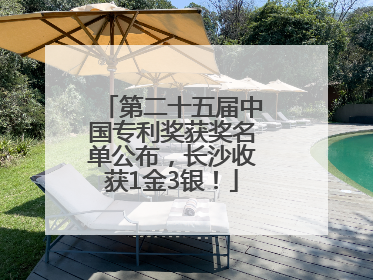 第二十五届中国专利奖获奖名单公布，长沙收获1金3银！