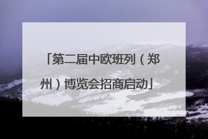 第二届中欧班列（郑州）博览会招商启动