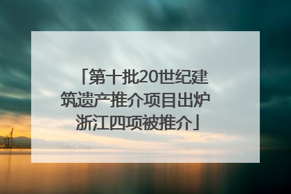 第十批20世纪建筑遗产推介项目出炉 浙江四项被推介