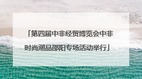 第四届中非经贸博览会中非时尚潮品邵阳专场活动举行