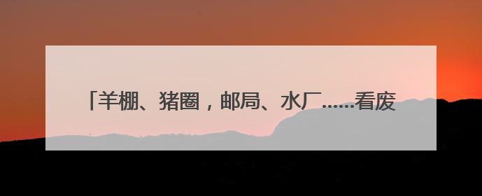 羊棚、猪圈，邮局、水厂……看废弃建筑“花式逆袭”成网红村咖