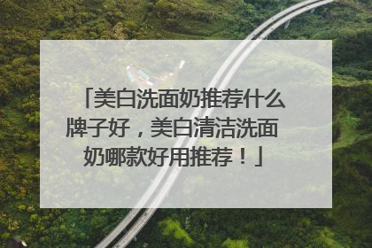 美白洗面奶推荐什么牌子好，美白清洁洗面奶哪款好用推荐！