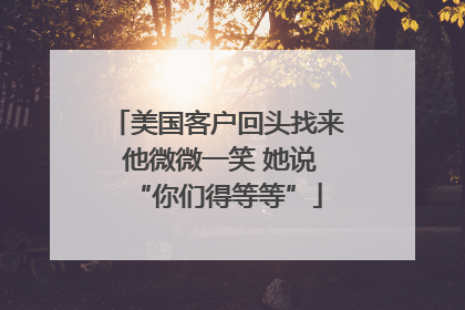 美国客户回头找来 他微微一笑 她说“你们得等等”
