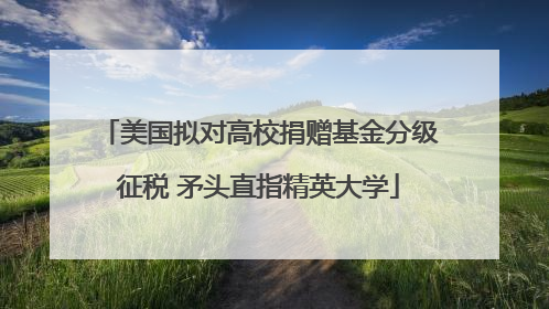 美国拟对高校捐赠基金分级征税 矛头直指精英大学