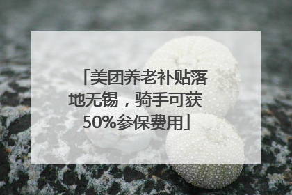美团养老补贴落地无锡，骑手可获50%参保费用
