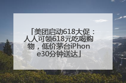美团启动618大促：人人可领618元吃喝购物，低价茅台iPhone30分钟送达