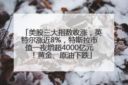 美股三大指数收涨，英特尔涨近8%，特斯拉市值一夜增超4000亿元！黄金、原油下跌