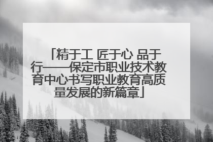 精于工 匠于心 品于行——保定市职业技术教育中心书写职业教育高质量发展的新篇章