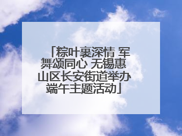 粽叶裹深情 军舞颂同心 无锡惠山区长安街道举办端午主题活动