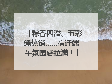 粽香四溢、五彩绳热销……宿迁端午氛围感拉满！