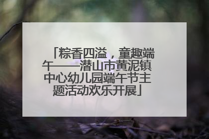 粽香四溢，童趣端午——潜山市黄泥镇中心幼儿园端午节主题活动欢乐开展