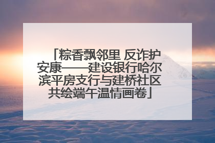 粽香飘邻里 反诈护安康——建设银行哈尔滨平房支行与建桥社区共绘端午温情画卷