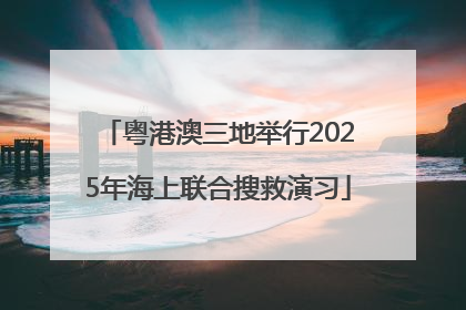 粤港澳三地举行2025年海上联合搜救演习