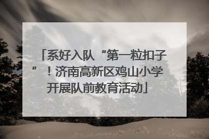 系好入队“第一粒扣子”！济南高新区鸡山小学开展队前教育活动