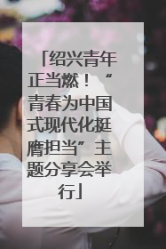 绍兴青年正当燃！“青春为中国式现代化挺膺担当”主题分享会举行