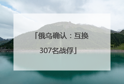 俄乌确认：互换307名战俘