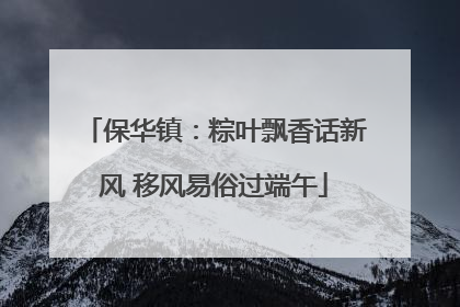 保华镇：粽叶飘香话新风 移风易俗过端午