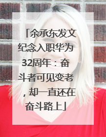 余承东发文纪念入职华为32周年：奋斗者可见变老，却一直还在奋斗路上