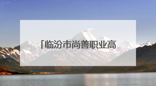 临汾市尚善职业高中校园开放日诚邀各界共探教育新貌