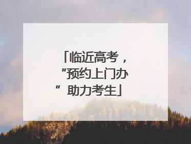 临近高考，“预约上门办”助力考生