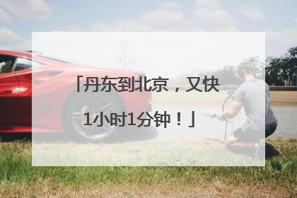 丹东到北京，又快1小时1分钟！