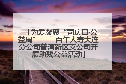 为爱凝聚“司庆日·公益周”——百年人寿大连分公司普湾新区支公司开展助残公益活动