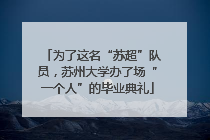 为了这名“苏超”队员，苏州大学办了场“一个人”的毕业典礼