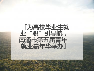 为高校毕业生就业“职”引导航，南通市第五届青年就业嘉年华举办
