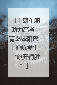 主题车厢助力高考 青岛城阳巴士护航考生“旗开得胜”
