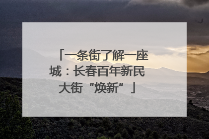 一条街了解一座城：长春百年新民大街“焕新”