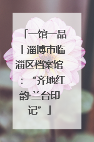一馆一品丨淄博市临淄区档案馆：“齐地红韵·兰台印记”