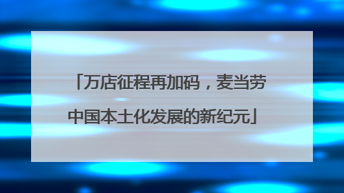万店征程再加码，麦当劳中国本土化发展的新纪元