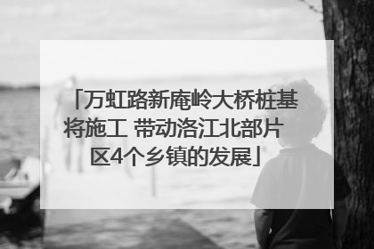 万虹路新庵岭大桥桩基将施工 带动洛江北部片区4个乡镇的发展