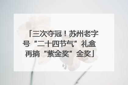 三次夺冠！苏州老字号“二十四节气”礼盒再摘“紫金奖”金奖