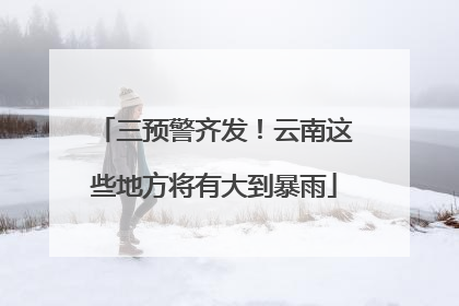 三预警齐发！云南这些地方将有大到暴雨