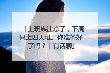 上班族注意了，下周只上四天班。你准备好了吗？丨有话聊