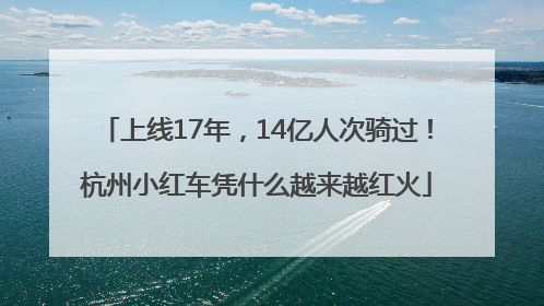 上线17年，14亿人次骑过！杭州小红车凭什么越来越红火