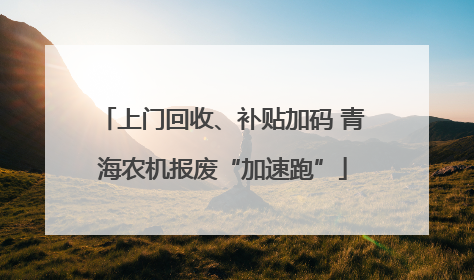上门回收、补贴加码 青海农机报废“加速跑”