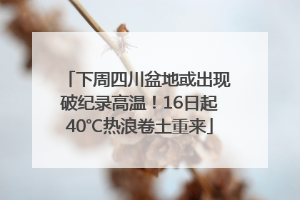 下周四川盆地或出现破纪录高温！16日起40℃热浪卷土重来