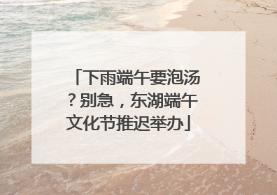 下雨端午要泡汤？别急，东湖端午文化节推迟举办