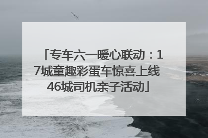 专车六一暖心联动：17城童趣彩蛋车惊喜上线 46城司机亲子活动
