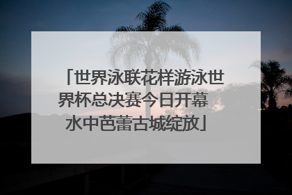 世界泳联花样游泳世界杯总决赛今日开幕 水中芭蕾古城绽放