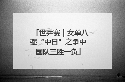世乒赛｜女单八强“中日”之争中国队三胜一负
