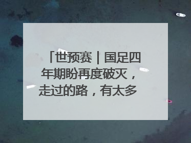 世预赛｜国足四年期盼再度破灭，走过的路，有太多的“意难平”