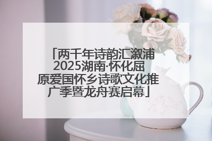 两千年诗韵汇溆浦 2025湖南·怀化屈原爱国怀乡诗歌文化推广季暨龙舟赛启幕