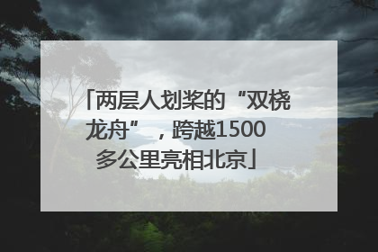 两层人划桨的“双桡龙舟”，跨越1500多公里亮相北京